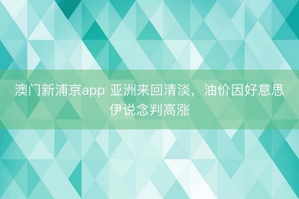 澳门新浦京app 亚洲来回清淡，油价因好意思伊说念判高涨