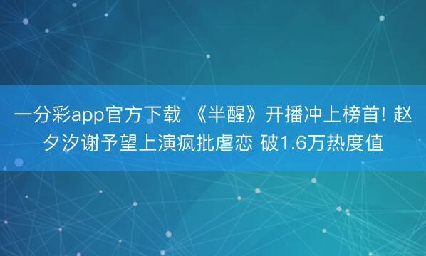 一分彩app官方下载 《半醒》开播冲上榜首! 赵夕汐谢予望上演疯批虐恋 破1.6万热度值
