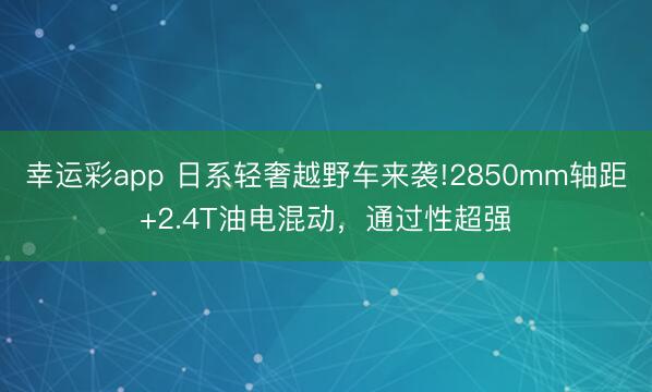 幸运彩app 日系轻奢越野车来袭!2850mm轴距+2.4T油电混动,通过性超强