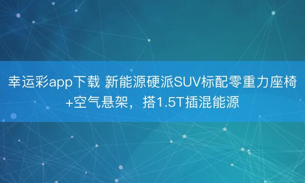 幸运彩app下载 新能源硬派SUV标配零重力座椅+空气悬架,搭1.5T插混能源