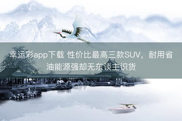 幸运彩app下载 性价比最高三款SUV，耐用省油能源强却无东谈主识货