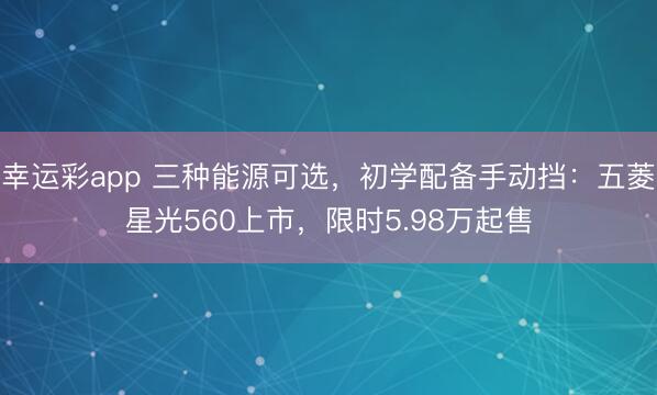 幸运彩app 三种能源可选，初学配备手动挡：五菱星光560上市，限时5.98万起售