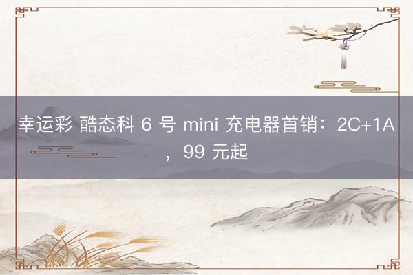 幸运彩 酷态科 6 号 mini 充电器首销：2C+1A，99 元起