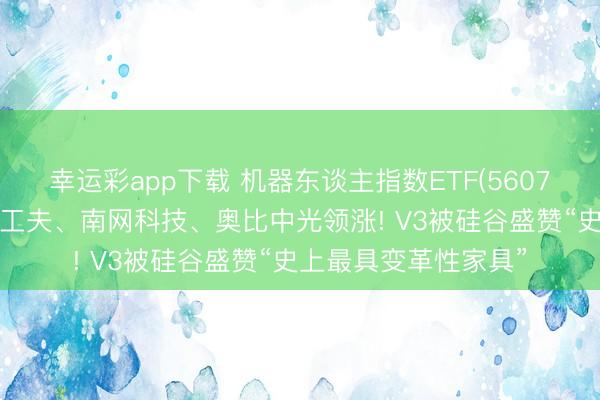 幸运彩app下载 机器东谈主指数ETF(560770)握续走强，中控工夫、南网科技、奥比中光领涨! V3被硅谷盛赞“史上最具变革性家具”