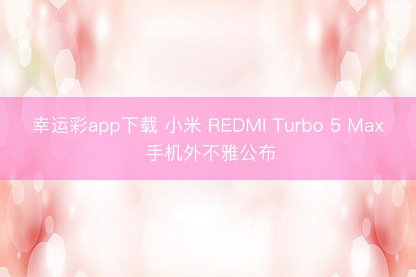 幸运彩app下载 小米 REDMI Turbo 5 Max 手机外不雅公布