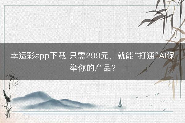 幸运彩app下载 只需299元,就能“打通”AI保举你的产品?