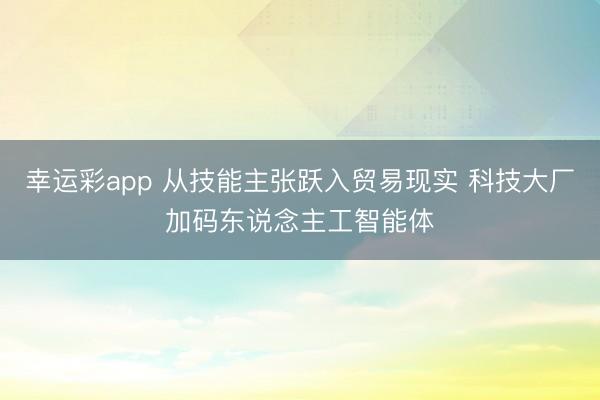 幸运彩app 从技能主张跃入贸易现实 科技大厂加码东说念主工智能体
