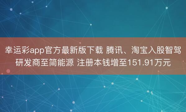 幸运彩app官方最新版下载 腾讯、淘宝入股智驾研发商至简能源 注册本钱增至151.91万元