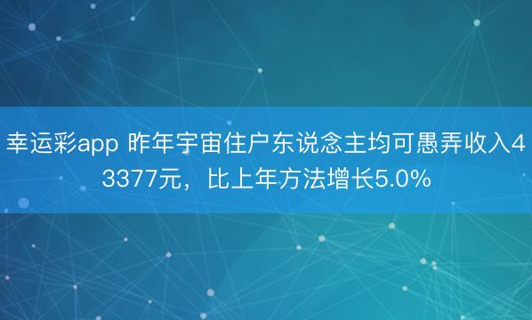 幸运彩app 昨年宇宙住户东说念主均可愚弄收入43377元，比上年方法增长5.0%