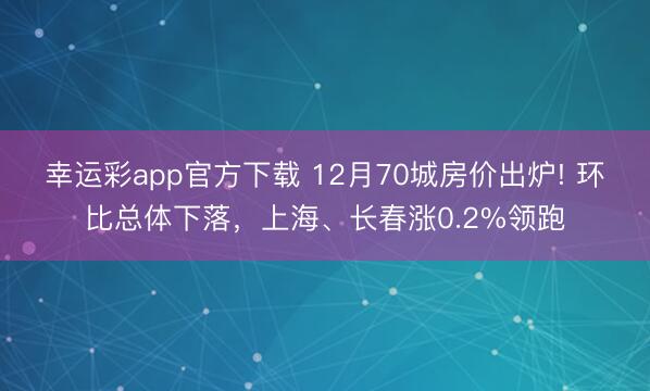 幸运彩app官方下载 12月70城房价出炉! 环比总体下落，上海、长春涨0.2%领跑