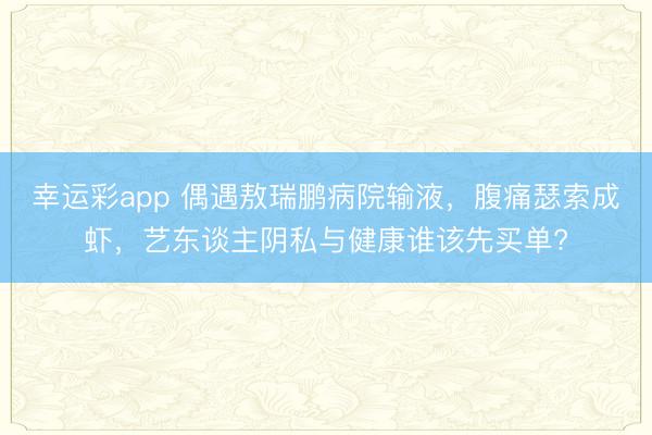 幸运彩app 偶遇敖瑞鹏病院输液，腹痛瑟索成虾，艺东谈主阴私与健康谁该先买单?
