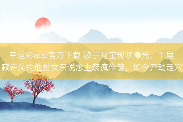 幸运彩app官方下载 歌手阿宝现状曝光,千里寂许久的他扮女东说念主装疯作傻,如今开动走穴