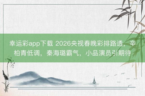 幸运彩app下载 2026央视春晚彩排路透，辛柏青低调，秦海璐霸气，小品演员引期待
