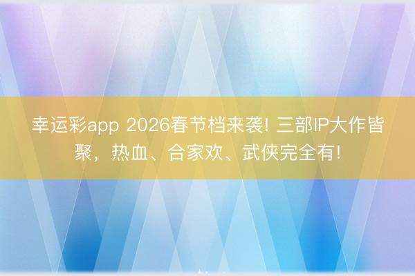 幸运彩app 2026春节档来袭! 三部IP大作皆聚，热血、合家欢、武侠完全有!