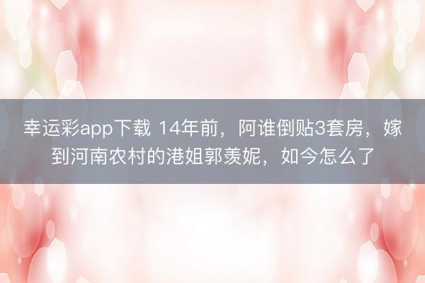 幸运彩app下载 14年前，阿谁倒贴3套房，嫁到河南农村的港姐郭羡妮，如今怎么了