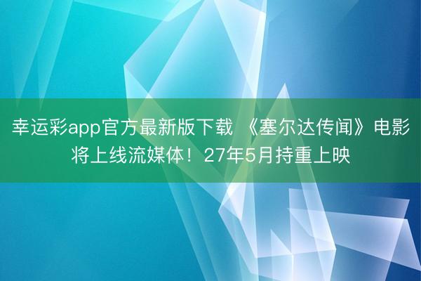 幸运彩app官方最新版下载 《塞尔达传闻》电影将上线流媒体!27年5月持重上映