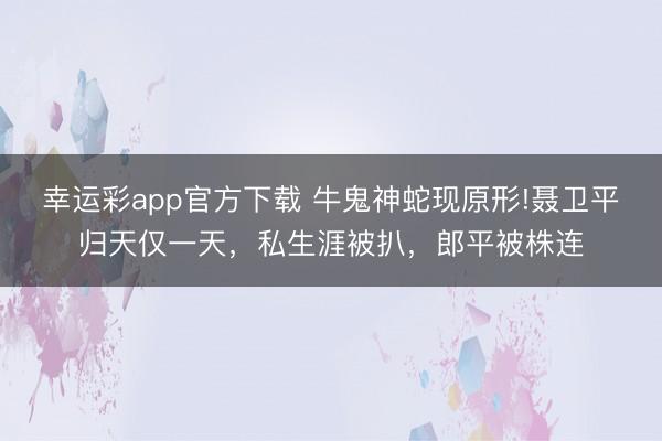 幸运彩app官方下载 牛鬼神蛇现原形!聂卫平归天仅一天，私生涯被扒，郎平被株连