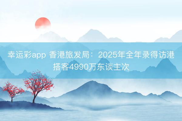 幸运彩app 香港旅发局:2025年全年录得访港搭客4990万东谈主次