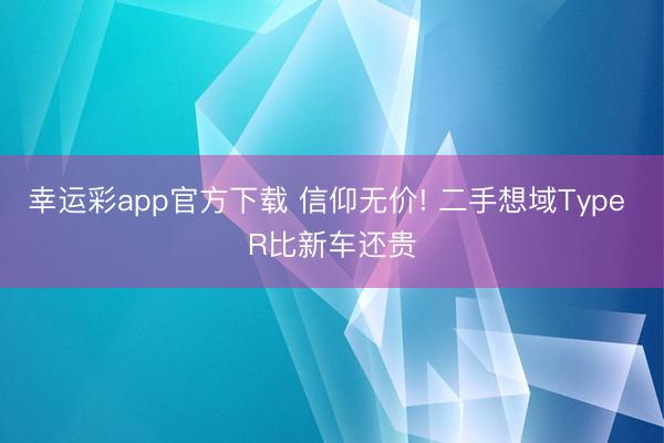 幸运彩app官方下载 信仰无价! 二手想域Type R比新车还贵