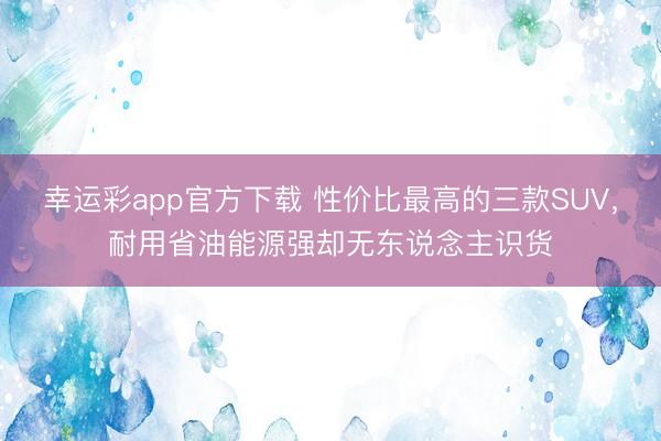 幸运彩app官方下载 性价比最高的三款SUV，耐用省油能源强却无东说念主识货