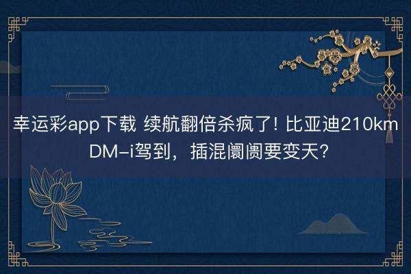 幸运彩app下载 续航翻倍杀疯了! 比亚迪210km DM-i驾到，插混阛阓要变天?