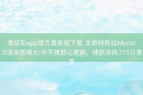 幸运彩app官方最新版下载 全新特斯拉Model S渲染图曝光!外不雅野心更新，续航保执715公里