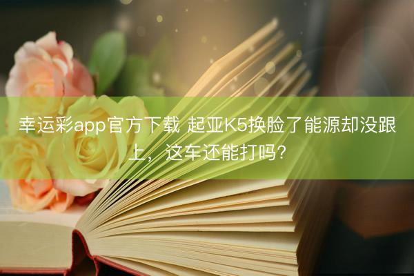 幸运彩app官方下载 起亚K5换脸了能源却没跟上，这车还能打吗?
