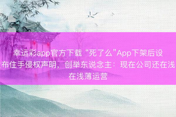 幸运彩app官方下载 “死了么”App下架后设备者发布住手侵权声明，创举东说念主：现在公司还在浅薄运营