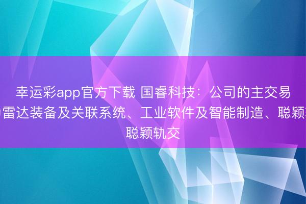 幸运彩app官方下载 国睿科技：公司的主交易务为雷达装备及关联系统、工业软件及智能制造、聪颖轨交