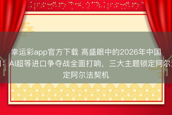 幸运彩app官方下载 高盛眼中的2026年中国互联网：AI超等进口争夺战全面打响，三大主题锁定阿尔法契机