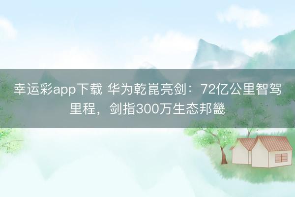 幸运彩app下载 华为乾崑亮剑：72亿公里智驾里程，剑指300万生态邦畿
