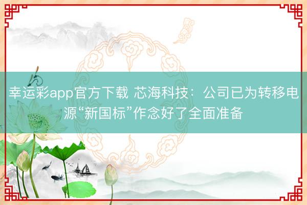 幸运彩app官方下载 芯海科技：公司已为转移电源“新国标”作念好了全面准备