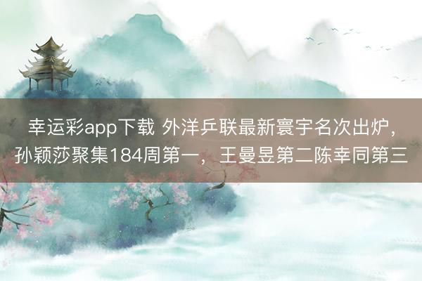 幸运彩app下载 外洋乒联最新寰宇名次出炉，孙颖莎聚集184周第一，王曼昱第二陈幸同第三