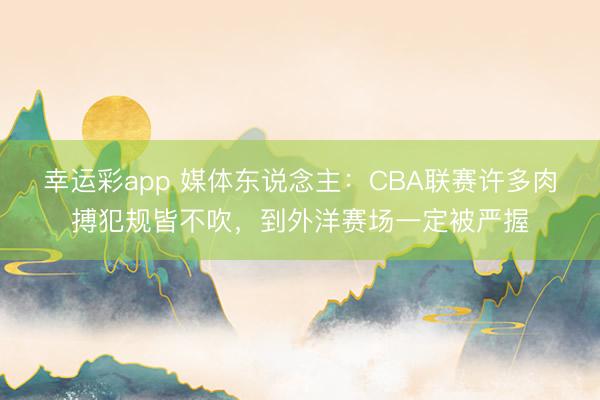幸运彩app 媒体东说念主：CBA联赛许多肉搏犯规皆不吹，到外洋赛场一定被严握