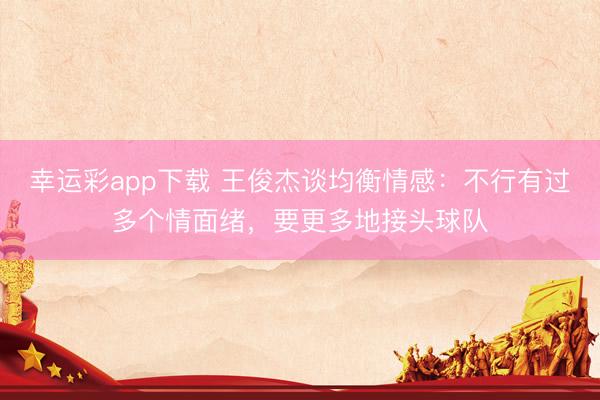 幸运彩app下载 王俊杰谈均衡情感：不行有过多个情面绪，要更多地接头球队