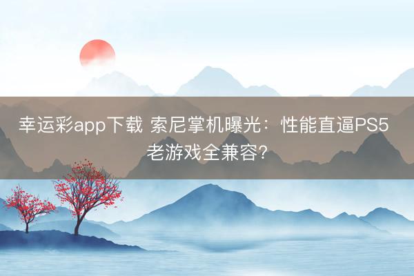 幸运彩app下载 索尼掌机曝光:性能直逼PS5 老游戏全兼容?