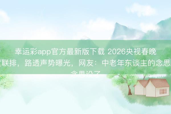 幸运彩app官方最新版下载 2026央视春晚初度联排，路透声势曝光，网友：中老年东谈主的念思没了