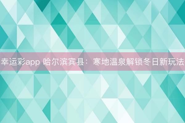 幸运彩app 哈尔滨宾县:寒地温泉解锁冬日新玩法