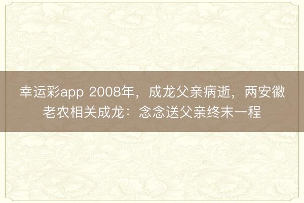 幸运彩app 2008年,成龙父亲病逝,两安徽老农相关成龙:念念送父亲终末一程