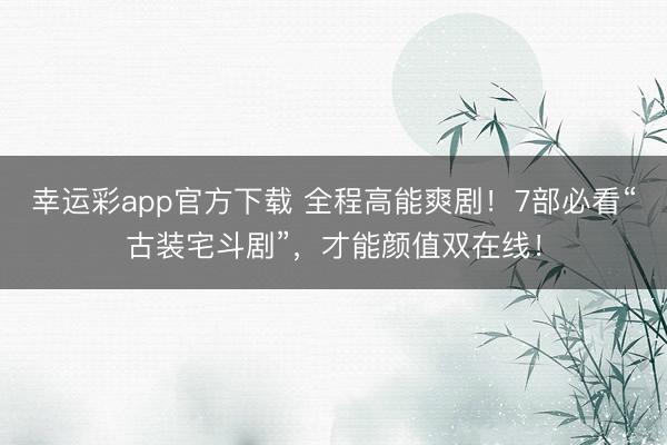 幸运彩app官方下载 全程高能爽剧！7部必看“古装宅斗剧”，才能颜值双在线！