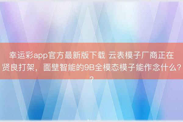 幸运彩app官方最新版下载 云表模子厂商正在贤良打架,面壁智能的9B全模态模子能作念什么?