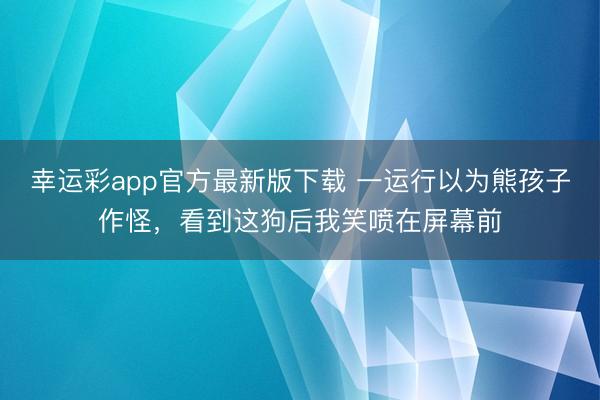 幸运彩app官方最新版下载 一运行以为熊孩子作怪,看到这狗后我笑喷在屏幕前