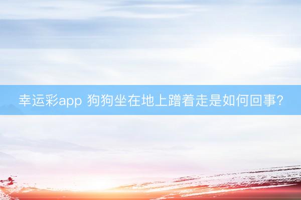 幸运彩app 狗狗坐在地上蹭着走是如何回事?
