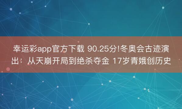 幸运彩app官方下载 90.25分!冬奥会古迹演出：从天崩开局到绝杀夺金 17岁青娥创历史