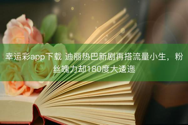 幸运彩app下载 迪丽热巴新剧再搭流量小生，粉丝魄力却180度大逶迤