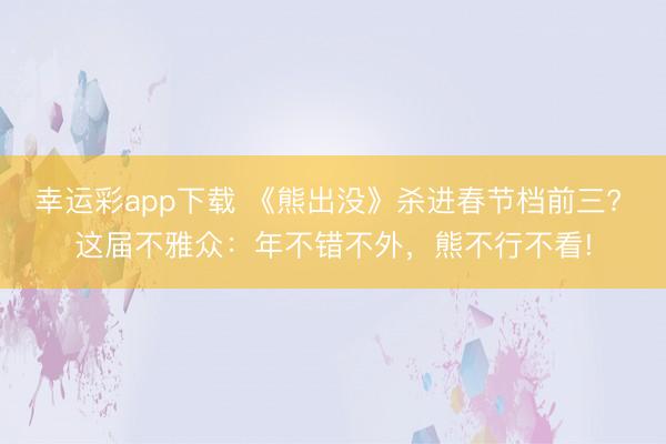 幸运彩app下载 《熊出没》杀进春节档前三? 这届不雅众:年不错不外,熊不行不看!