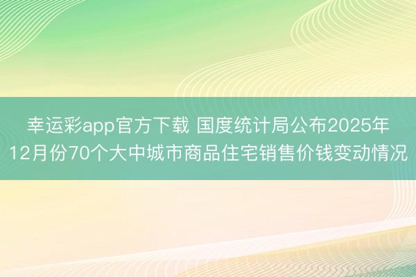幸运彩app官方下载 国度统计局公布2025年12月份70个大中城市商品住宅销售价钱变动情况