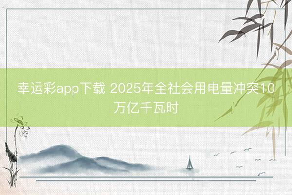 幸运彩app下载 2025年全社会用电量冲突10万亿千瓦时