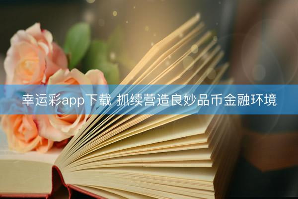 幸运彩app下载 抓续营造良妙品币金融环境