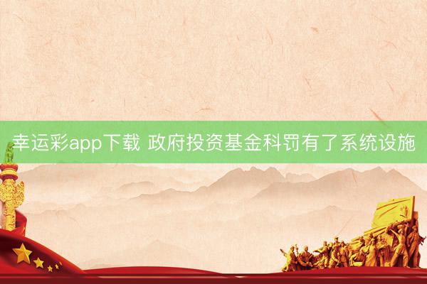 幸运彩app下载 政府投资基金科罚有了系统设施
